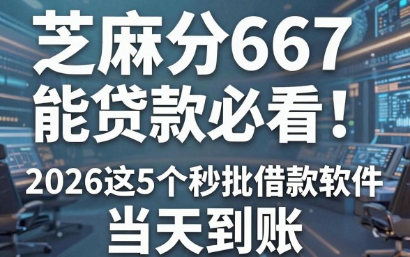 芝麻分667能贷款必看!2026这5个秒批借款软件当天到账