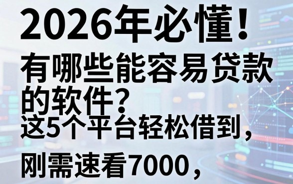 2026年必懂!有哪些能容易贷款的软件?这5个平台轻松借到7000,刚需速看