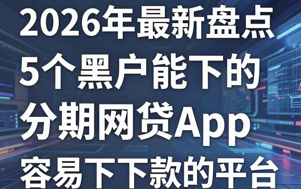 2026年最新盘点：5个黑户能下的分期网贷App，专家力荐这些借款容易下款的平台