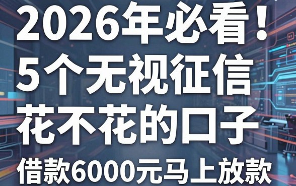 2026年必看!5个无视征信花不花的口子,借款6000元马上放款