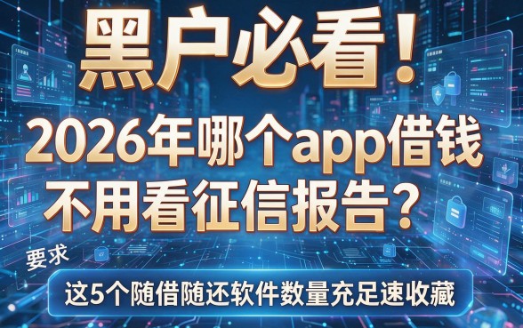 黑户必看!2026年哪个app借钱不用看征信报告?这5个随借随还软件数量充足速收藏!