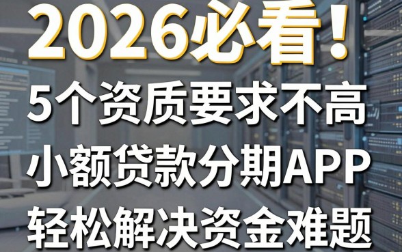 2026必看！5个资质要求不高的小额贷款分期借钱APP，轻松解决资金难题