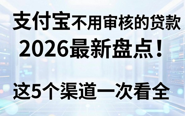 支付宝不用审核的贷款2026最新盘点:这5个渠道一次看全!