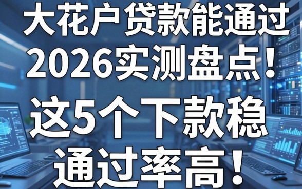 大花户贷款能通过的网贷平台2026实测盘点:这5个下款稳、通过率高!