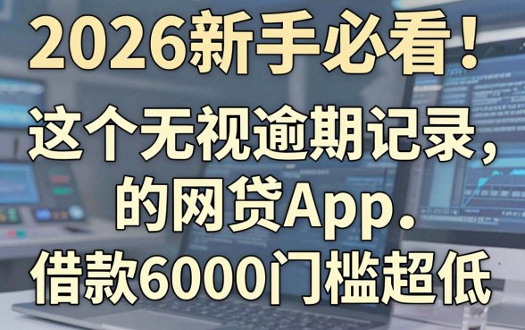 2026新手必看!这5个无视逾期记录的网贷App,借款6000门槛超低
