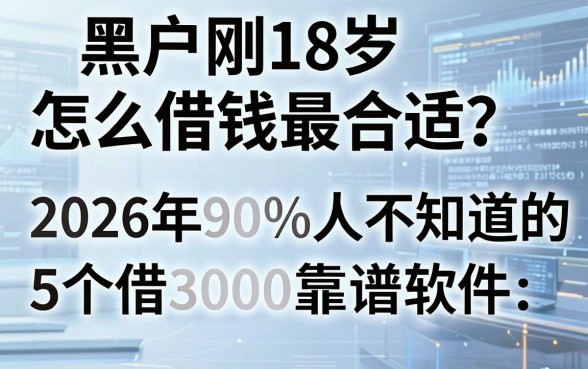 黑户刚18岁怎么借钱最合适?2026年90%的人不知道的5个借3000靠谱软件