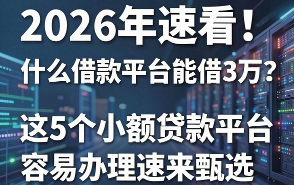 2026年速看！什么借款平台能借3万？这5个小额贷款平台容易办理速来甄选