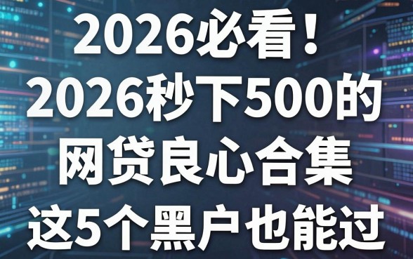2026必看!2026秒下500的网贷良心合集,这5个黑户也能过!
