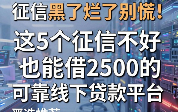 征信黑了烂了别慌!这5个征信不好也能借2500的可靠线下贷款平台严选推荐