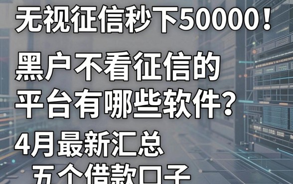 无视征信秒下50000！黑户不看征信的平台有哪些软件？4月最新汇总五个借款口子