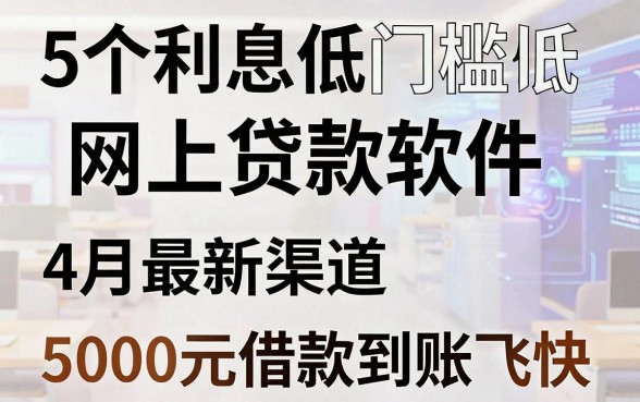 5个利息低门槛低的网上贷款软件，4月最新渠道，5000元借款到账飞快