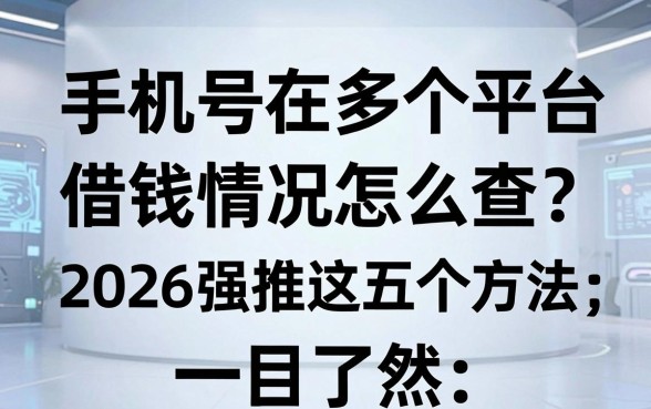 手机号在多个平台借钱情况怎么查?2026强推这五个方法,一目了然!