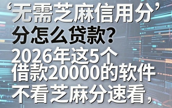 无需芝麻信用分怎么贷款?2026年这5个借款20000的软件不看芝麻分速看