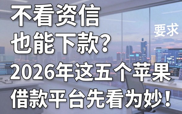 不看资信也能下款？2026年这五个苹果借款平台先看为妙！
