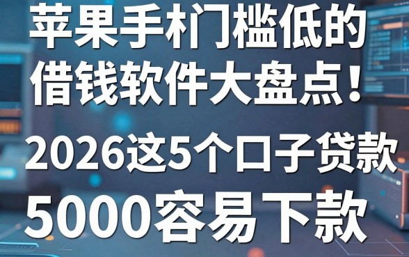 苹果手机门槛低的借钱软件大盘点!2026这5个口子贷款5000容易下款