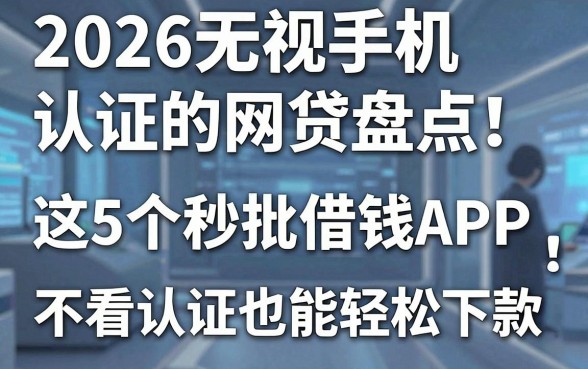 2026无视手机认证的网贷盘点!这5个秒批借钱APP,不看认证也能轻松下款