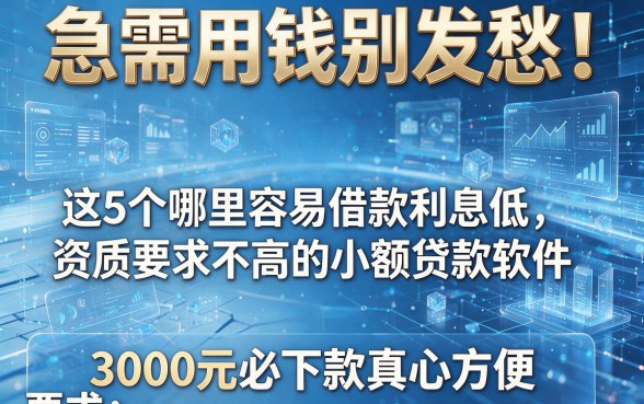 急需用钱别发愁!这5个哪里容易借款利息低、资质要求不高的小额贷款软件,3000元必下款真心方便