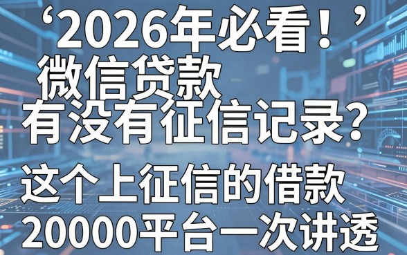 2026年必看!微信贷款有没有征信记录?这5个上征信的借款20000平台一次讲透