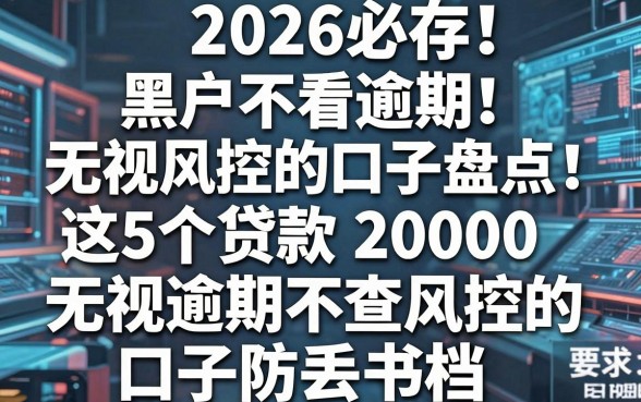 2026必存!黑户不看逾期无视风控的口子盘点,这5个贷款20000无视逾期不查风控的口子防丢存档