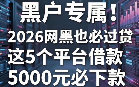 黑户专属！2026网黑也必过的网贷，这5个平台借款5000元必下款
