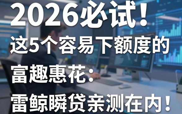 2026必试！这5个容易下额度的借款平台，富趣惠花、雷鲸瞬贷亲测在内