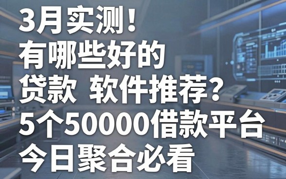 3月实测!有哪些好的贷款软件推荐?这5个50000借款平台今日聚合必看