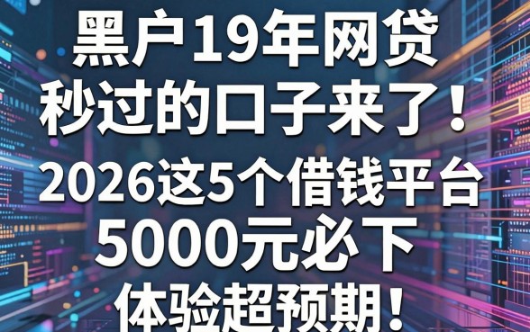 黑户19年网贷秒过的口子来了!2026这5个借钱平台5000元必下,体验超预期