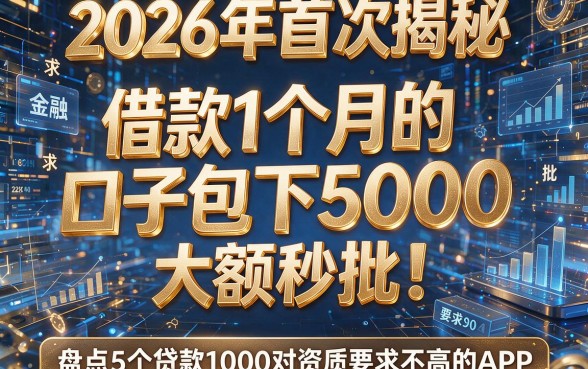 2026年首次揭秘:借款1个月的口子包下5000,大额秒批!盘点5个贷款1000对资质要求不高的APP