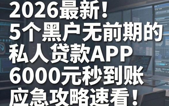 2026最新!5个黑户无前期的私人贷款APP,6000元秒到账应急攻略速看
