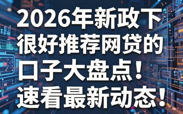 2026年新政下很好推荐网贷的口子大盘点！速看最新动态！