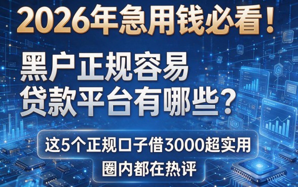 2026年急用钱必看!黑户正规容易贷款平台有哪些?这5个正规口子借3000超实用,圈内都在热评
