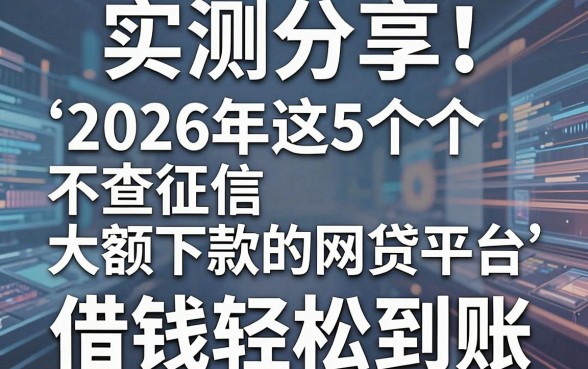实测分享!2026年这5个不查征信大额下款的网贷平台,借钱轻松到账