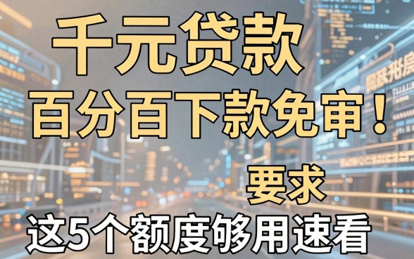 千元贷款百分百下款免审!这5个额度够用速看