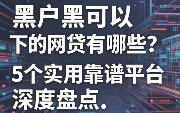黑户网黑可以下的网贷有哪些?这5个实用靠谱平台深度盘点!
