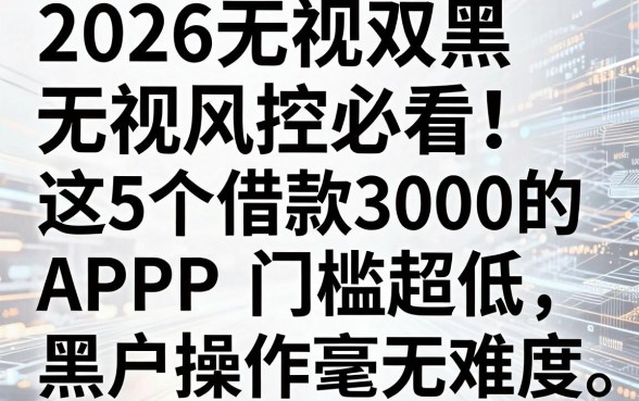 2026无视双黑无视风控必看！这5个借款3000的APP门槛超低，黑户操作毫无难度