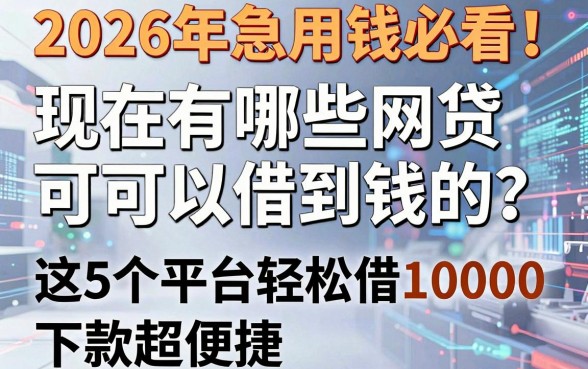 2026年急用钱必看!现在有哪些网贷可以借到钱的?这5个平台轻松借10000,下款超便捷