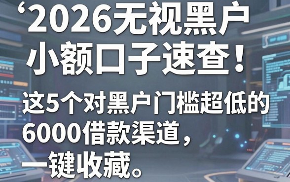 2026无视黑户小额口子速查!这5个对黑户门槛超低的6000借款渠道一键收藏