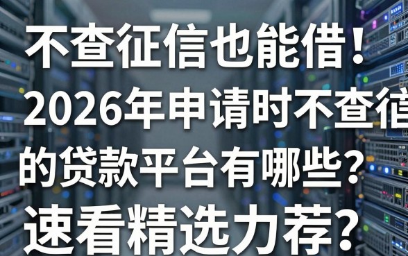 不查征信也能借！2026年申请时不查征信的贷款平台有哪些？速看精选力荐