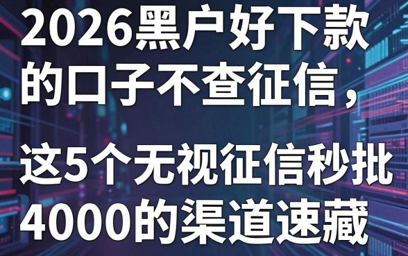 2026黑户好下款的口子不查征信,这5个无视征信秒批4000的渠道速藏!