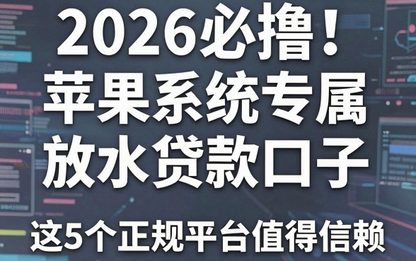 2026必撸!苹果系统专属放水贷款口子,这5个正规平台值得信赖
