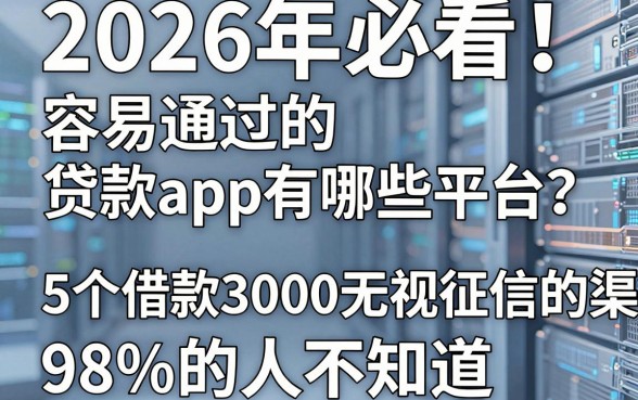 2026年必看！容易通过的贷款app有哪些平台？这5个借款3000无视征信的渠道98%的人不知道