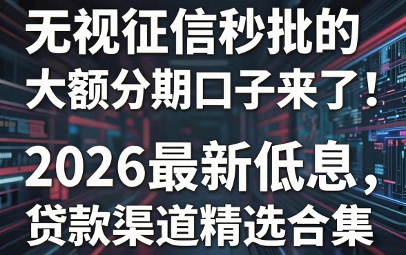 无视征信秒批的大额分期口子来了!2026最新低息贷款渠道精选合集