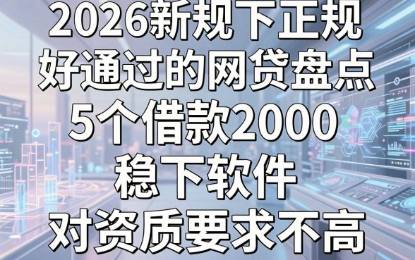 2026新规下正规好通过的网贷盘点,这5个借款2000稳下软件对资质要求不高
