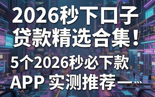 2026秒下口子贷款精选合集!5个2026秒必下款APP实测推荐