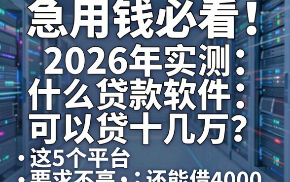 急用钱必看！2026年实测：什么贷款软件可以贷十几万？这5个平台要求不高还能借4000
