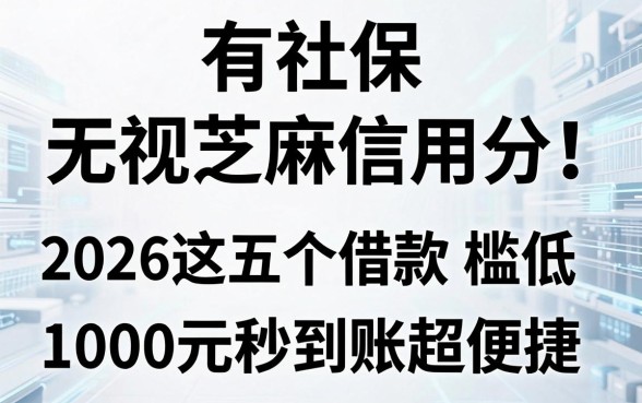 有社保无视芝麻信用分!2026这五个借款平台门槛低,1000元秒到账超便捷