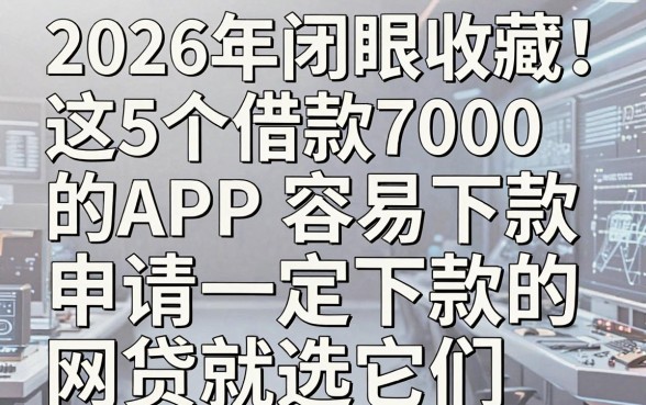 2026年闭眼收藏！这5个借款7000容易下款的APP，申请一定下款的网贷就选它们