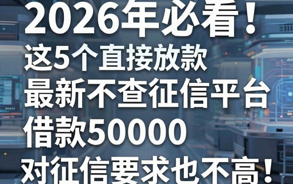 2026年必看！这5个最新不查征信平台直接放款，借款50000对征信要求也不高