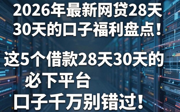 2026年最新网贷28天30天的口子福利盘点!这5个借款28天30天的必下平台口子千万别错过