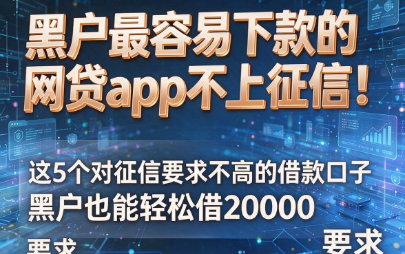 黑户最容易下款的网贷app不上征信！这5个对征信要求不高的借款口子，黑户也能轻松借20000